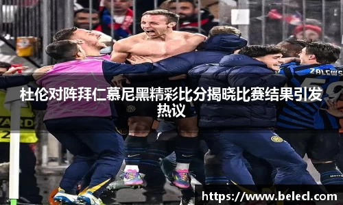 杜伦对阵拜仁慕尼黑精彩比分揭晓比赛结果引发热议