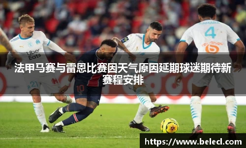 法甲马赛与雷恩比赛因天气原因延期球迷期待新赛程安排
