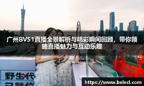 广州BVS1直播全景解析与精彩瞬间回顾，带你领略直播魅力与互动乐趣