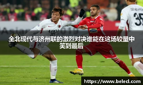 全北现代与济州联的激烈对决谁能在这场较量中笑到最后