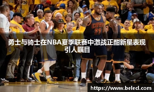 勇士与骑士在NBA夏季联赛中激战正酣新星表现引人瞩目