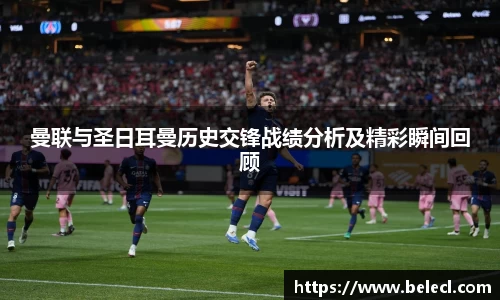 曼联与圣日耳曼历史交锋战绩分析及精彩瞬间回顾
