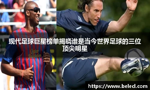 现代足球巨星榜单揭晓谁是当今世界足球的三位顶尖明星