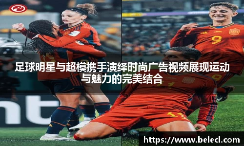 足球明星与超模携手演绎时尚广告视频展现运动与魅力的完美结合