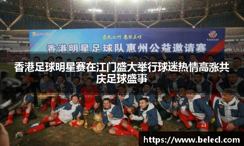 香港足球明星赛在江门盛大举行球迷热情高涨共庆足球盛事