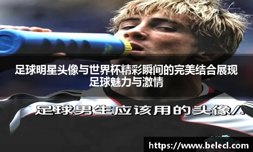 足球明星头像与世界杯精彩瞬间的完美结合展现足球魅力与激情