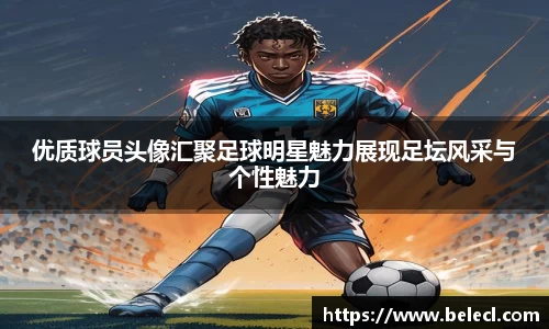 优质球员头像汇聚足球明星魅力展现足坛风采与个性魅力