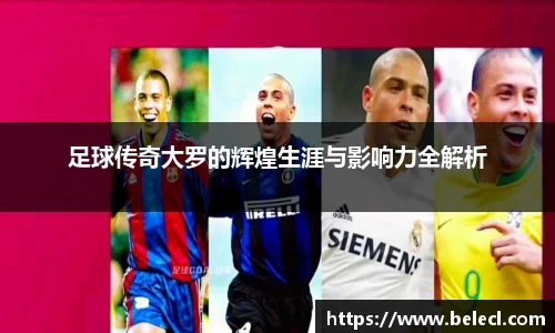 足球传奇大罗的辉煌生涯与影响力全解析