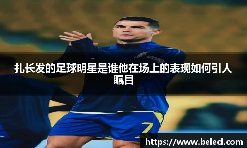 扎长发的足球明星是谁他在场上的表现如何引人瞩目